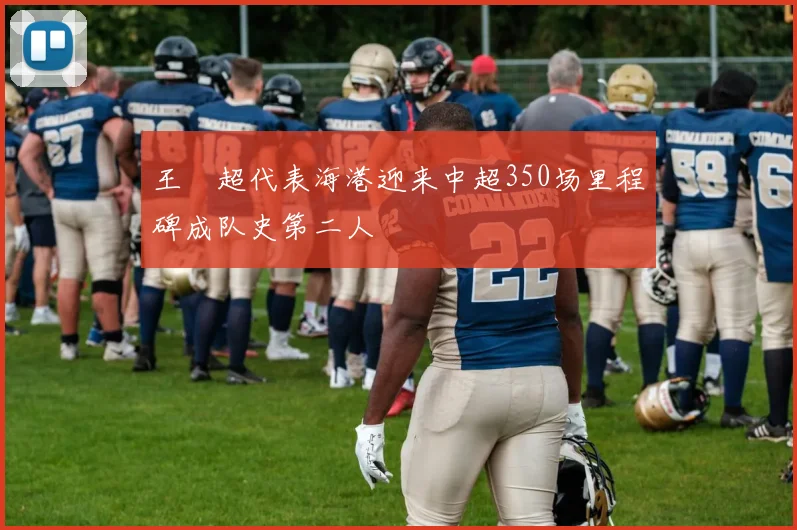 王燊超代表海港迎来中超350场里程碑成队史第二人
