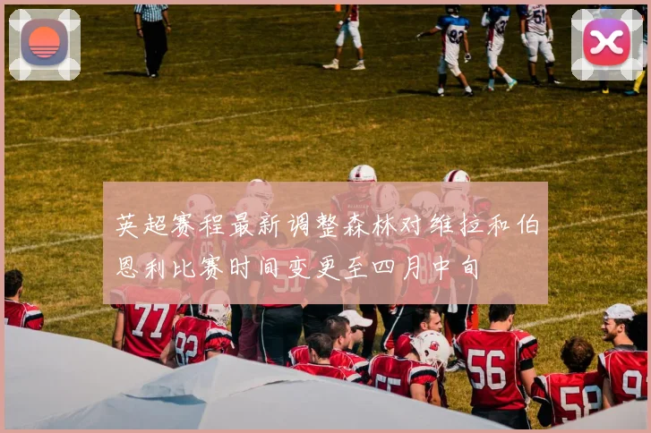 英超赛程最新调整森林对维拉和伯恩利比赛时间变更至四月中旬