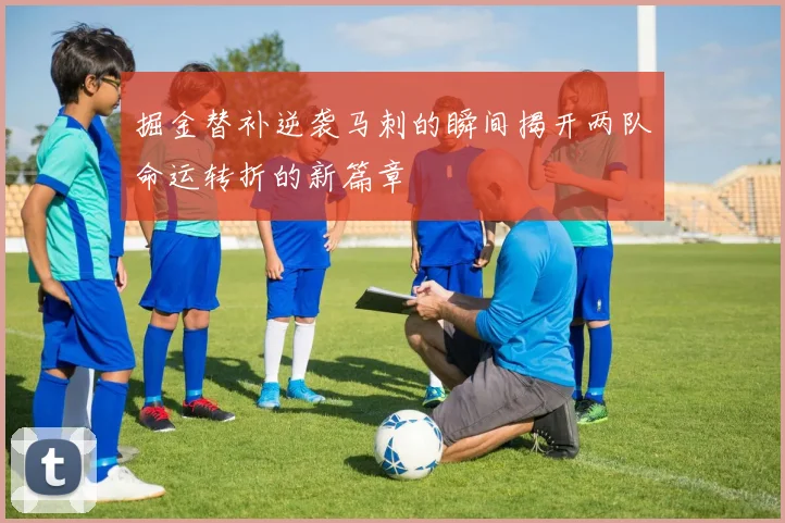 掘金替补逆袭马刺的瞬间揭开两队命运转折的新篇章