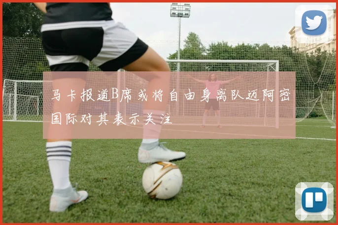 马卡报道B席或将自由身离队迈阿密国际对其表示关注