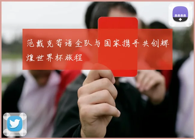 范戴克寄语全队与国家携手共创辉煌世界杯旅程