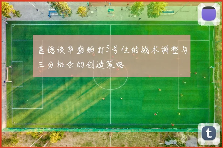基德谈华盛顿打5号位的战术调整与三分机会的创造策略