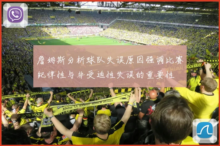 詹姆斯分析球队失误原因强调比赛纪律性与非受迫性失误的重要性
