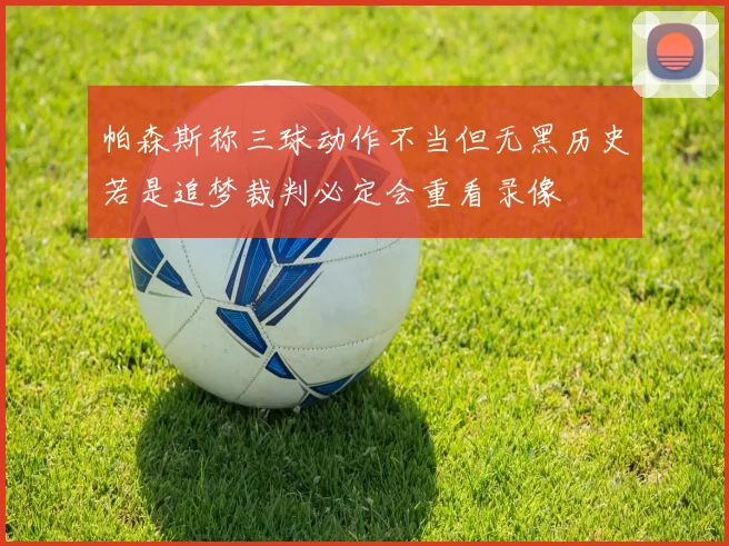 帕森斯称三球动作不当但无黑历史若是追梦裁判必定会重看录像