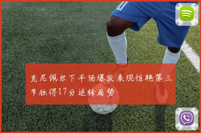 克尼佩尔下半场爆发表现惊艳第三节独得17分逆转局势