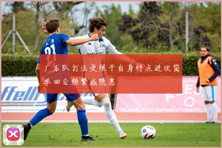 广东队打法受限于自身特点进攻简单回合频繁成隐患