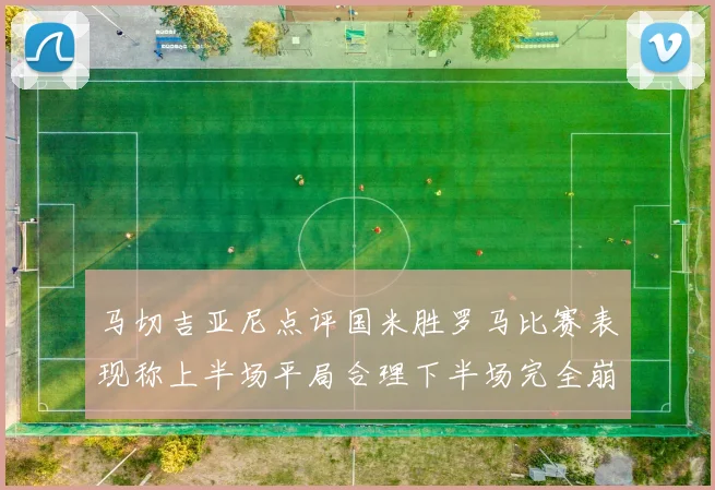 马切吉亚尼点评国米胜罗马比赛表现称上半场平局合理下半场完全崩溃