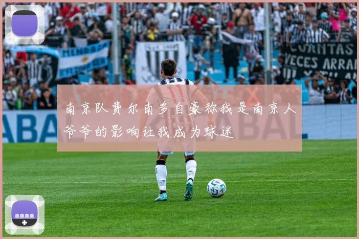南京队费尔南多自豪称我是南京人爷爷的影响让我成为球迷