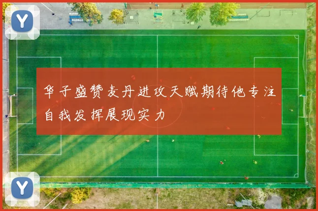 华子盛赞麦丹进攻天赋期待他专注自我发挥展现实力