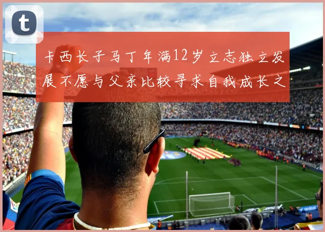 卡西长子马丁年满12岁立志独立发展不愿与父亲比较寻求自我成长之路