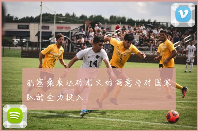 孔塞桑表达对尤文的满意与对国家队的全力投入