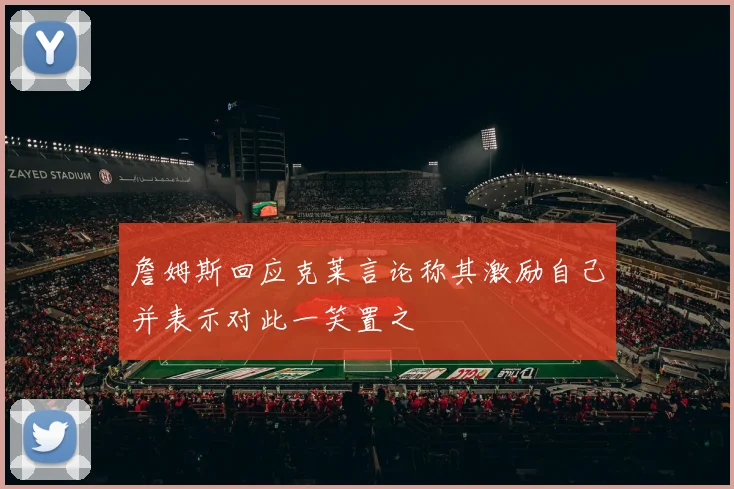 詹姆斯回应克莱言论称其激励自己并表示对此一笑置之