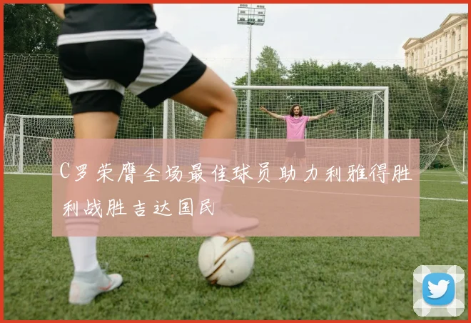 C罗荣膺全场最佳球员助力利雅得胜利战胜吉达国民