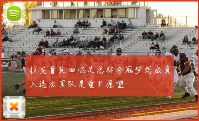 拉克鲁瓦回忆足总杯夺冠梦想成真入选法国队是童年愿望