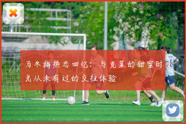 马冬梅热恋回忆：与克莱的甜蜜时光从未有过的交往体验