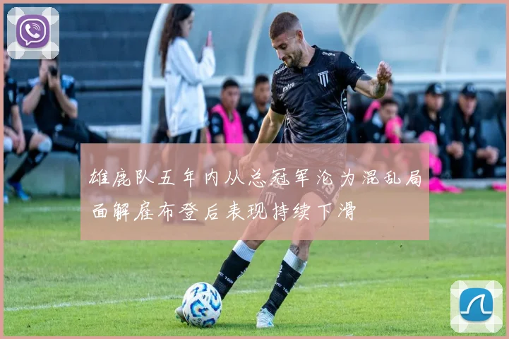 雄鹿队五年内从总冠军沦为混乱局面解雇布登后表现持续下滑