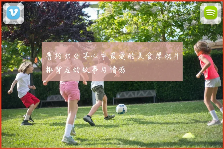 普约尔分享心中最爱的美食厚切牛排背后的故事与情感