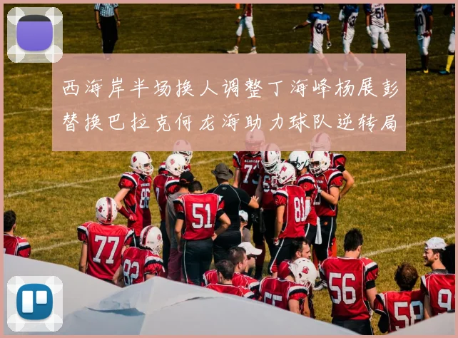 西海岸半场换人调整丁海峰杨展彭替换巴拉克何龙海助力球队逆转局势