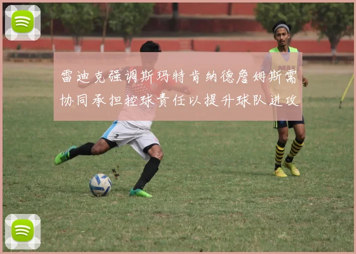 雷迪克强调斯玛特肯纳德詹姆斯需协同承担控球责任以提升球队进攻效率